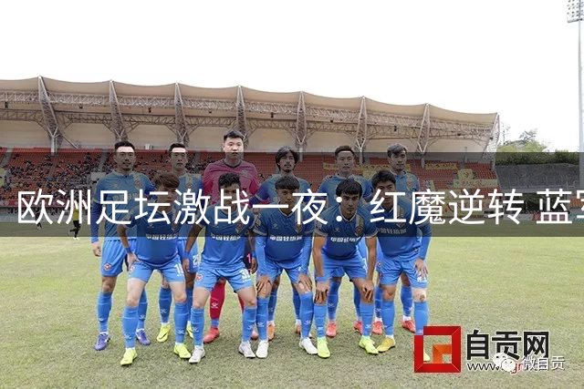 欧洲足坛激战一夜：红魔逆转 蓝军险胜 银河战舰三连胜告捷