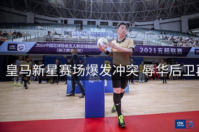 皇马新星赛场爆发冲突 辱华后卫再现争议行为